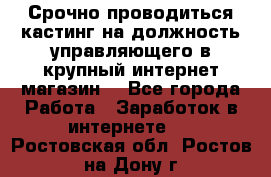 Срочно проводиться кастинг на должность управляющего в крупный интернет-магазин. - Все города Работа » Заработок в интернете   . Ростовская обл.,Ростов-на-Дону г.